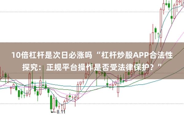 10倍杠杆是次日必涨吗 “杠杆炒股APP合法性探究：正规平台操作是否受法律保护？”