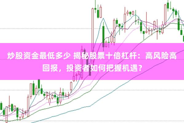 炒股资金最低多少 揭秘股票十倍杠杆：高风险高回报，投资者如何把握机遇？