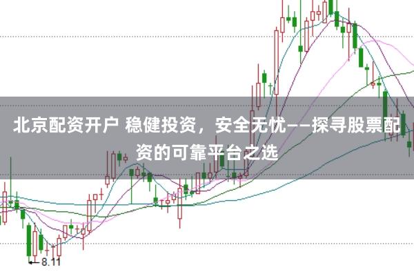 北京配资开户 稳健投资，安全无忧——探寻股票配资的可靠平台之选