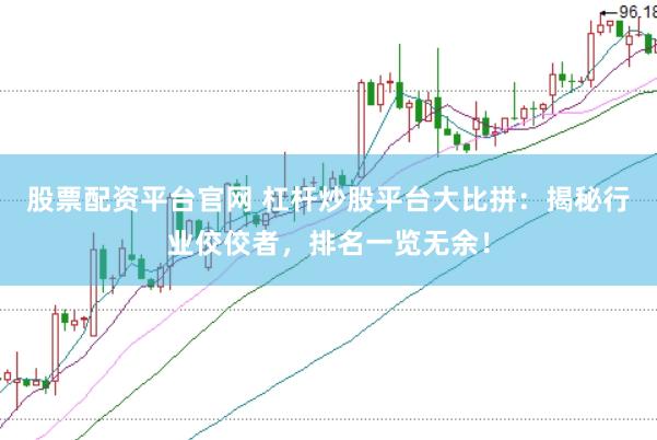 股票配资平台官网 杠杆炒股平台大比拼：揭秘行业佼佼者，排名一览无余！