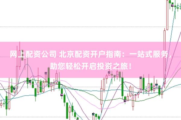 网上配资公司 北京配资开户指南：一站式服务，助您轻松开启投资之旅！