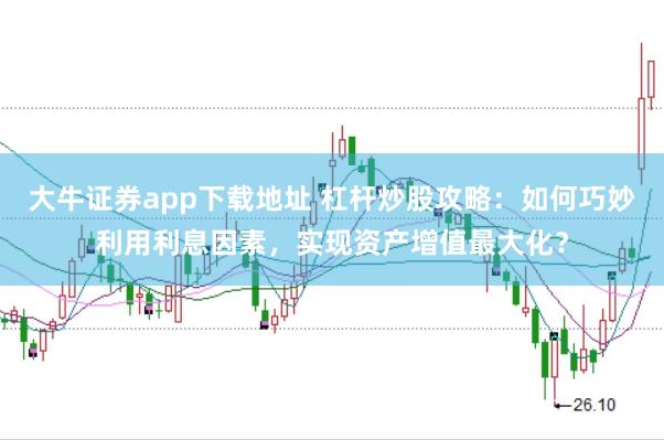 大牛证券app下载地址 杠杆炒股攻略：如何巧妙利用利息因素，实现资产增值最大化？