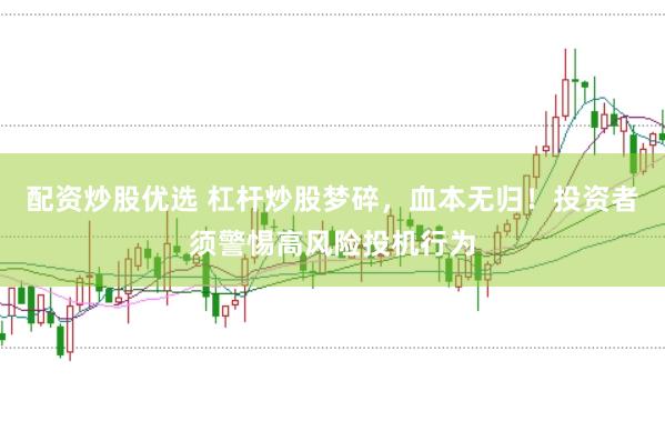 配资炒股优选 杠杆炒股梦碎，血本无归！投资者须警惕高风险投机行为