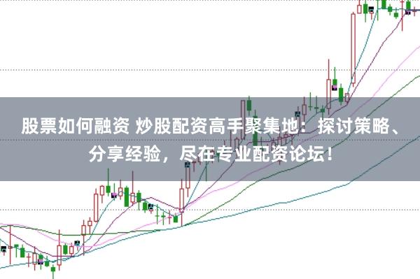 股票如何融资 炒股配资高手聚集地：探讨策略、分享经验，尽在专业配资论坛！