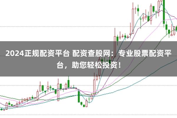 2024正规配资平台 配资查股网：专业股票配资平台，助您轻松投资！
