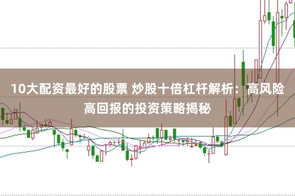 10大配资最好的股票 炒股十倍杠杆解析：高风险高回报的投资策略揭秘