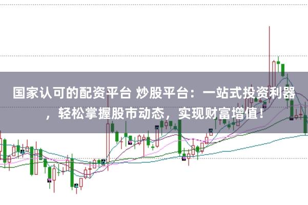 国家认可的配资平台 炒股平台：一站式投资利器，轻松掌握股市动态，实现财富增值！