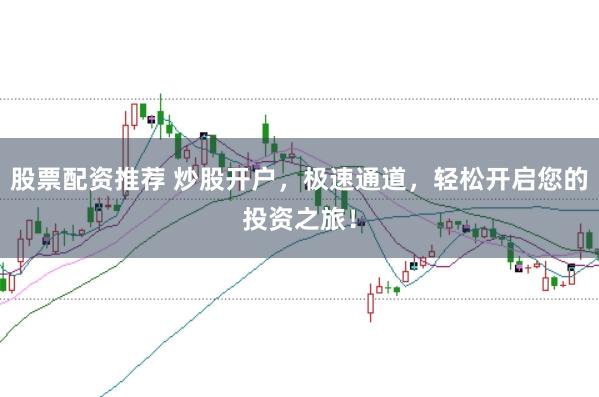 股票配资推荐 炒股开户，极速通道，轻松开启您的投资之旅！