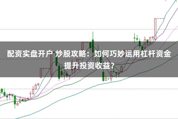 配资实盘开户 炒股攻略：如何巧妙运用杠杆资金提升投资收益？
