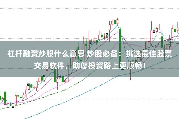 杠杆融资炒股什么意思 炒股必备：挑选最佳股票交易软件，助您投资路上更顺畅！