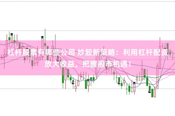 杠杆股票有哪些公司 炒股新策略：利用杠杆配资放大收益，把握股市机遇！