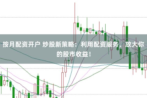 按月配资开户 炒股新策略：利用配资服务，放大你的股市收益！