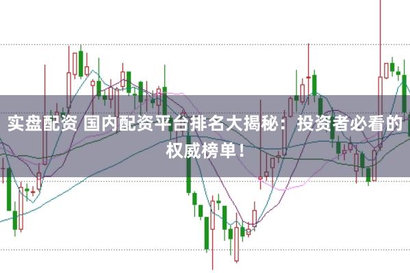 实盘配资 国内配资平台排名大揭秘：投资者必看的权威榜单！