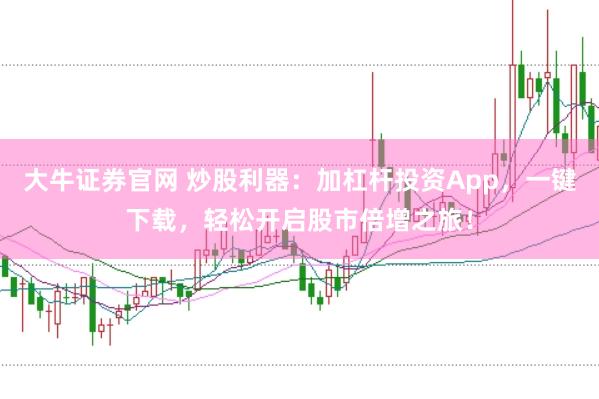 大牛证券官网 炒股利器：加杠杆投资App，一键下载，轻松开启股市倍增之旅！