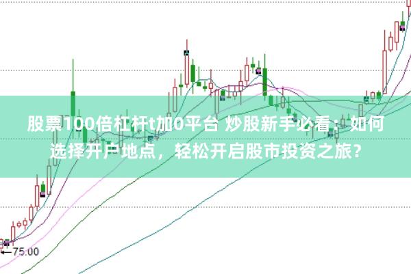 股票100倍杠杆t加0平台 炒股新手必看：如何选择开户地点，轻松开启股市投资之旅？