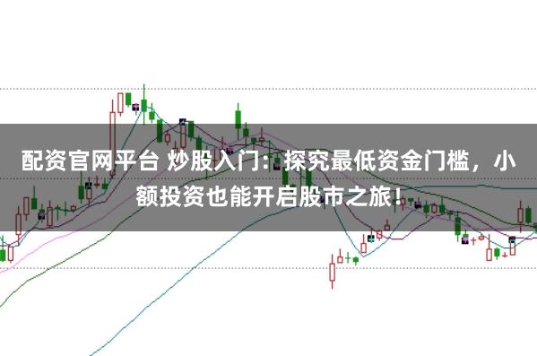 配资官网平台 炒股入门：探究最低资金门槛，小额投资也能开启股市之旅！