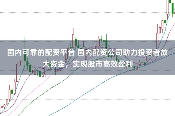 国内可靠的配资平台 国内配资公司助力投资者放大资金，实现股市高效盈利