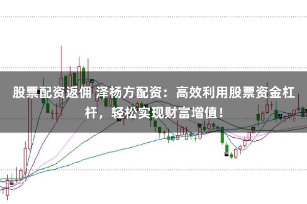 股票配资返佣 泽杨方配资：高效利用股票资金杠杆，轻松实现财富增值！