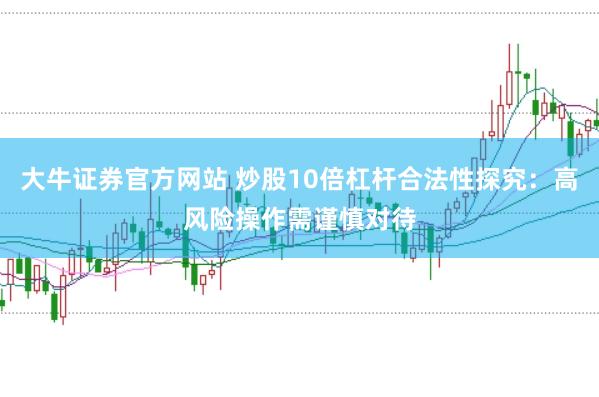 大牛证券官方网站 炒股10倍杠杆合法性探究：高风险操作需谨慎对待