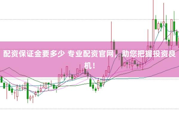 配资保证金要多少 专业配资官网，助您把握投资良机！