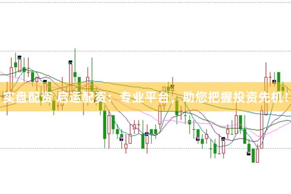 实盘配资 启运配资：专业平台，助您把握投资先机！