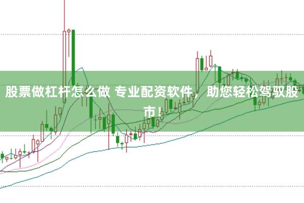 股票做杠杆怎么做 专业配资软件，助您轻松驾驭股市！