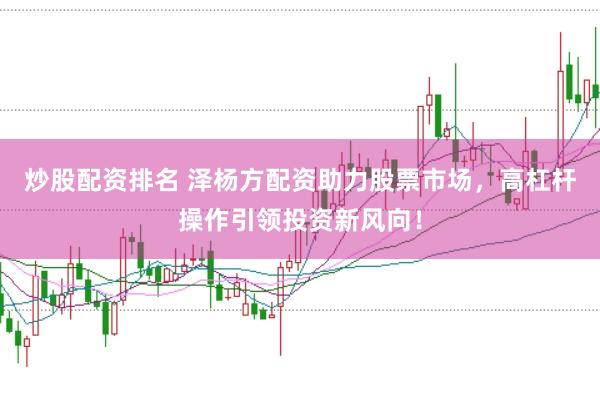 炒股配资排名 泽杨方配资助力股票市场，高杠杆操作引领投资新风向！