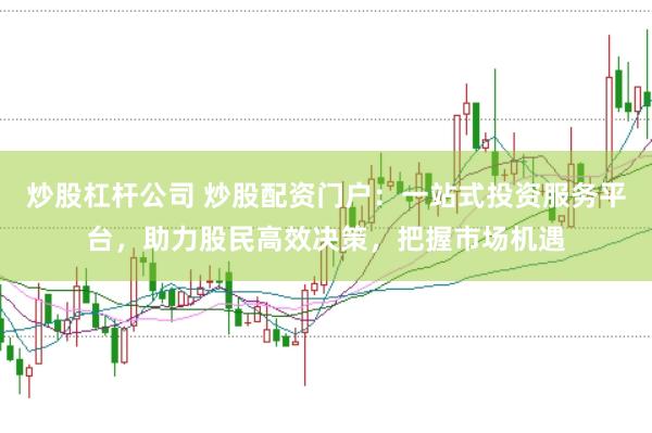 炒股杠杆公司 炒股配资门户：一站式投资服务平台，助力股民高效决策，把握市场机遇