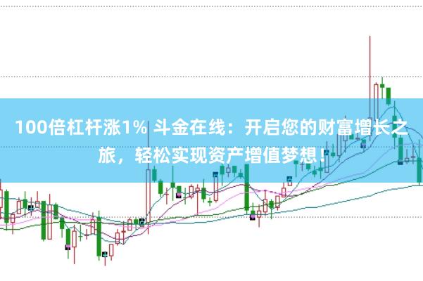 100倍杠杆涨1% 斗金在线：开启您的财富增长之旅，轻松实现资产增值梦想！
