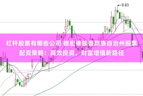 杠杆股票有哪些公司 德宏傣族景颇族自治州股票配资策略：高效投资，财富增值新路径