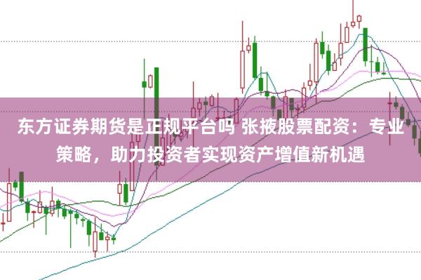 东方证券期货是正规平台吗 张掖股票配资：专业策略，助力投资者实现资产增值新机遇