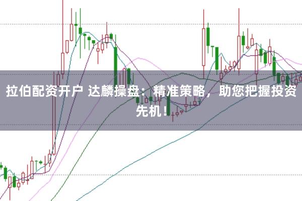 拉伯配资开户 达麟操盘：精准策略，助您把握投资先机！