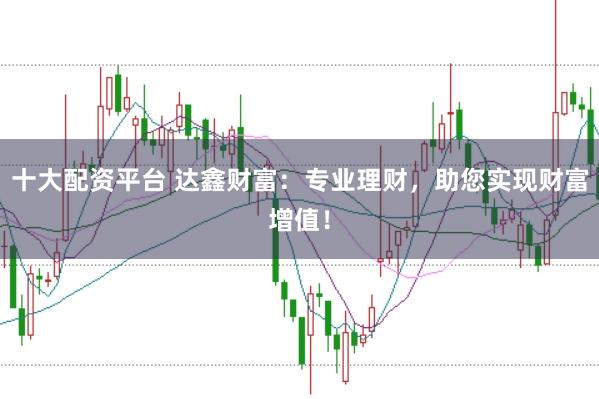 十大配资平台 达鑫财富：专业理财，助您实现财富增值！