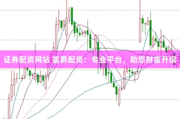 证券配资网站 富爵配资：专业平台，助您财富升级