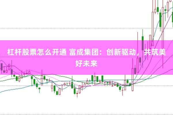 杠杆股票怎么开通 富成集团：创新驱动，共筑美好未来