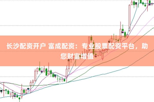 长沙配资开户 富成配资：专业股票配资平台，助您财富增值