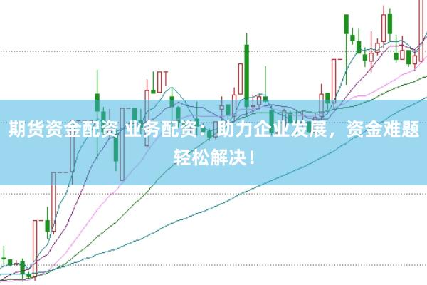 期货资金配资 业务配资：助力企业发展，资金难题轻松解决！