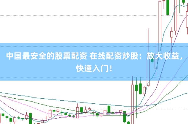 中国最安全的股票配资 在线配资炒股：放大收益，快速入门！