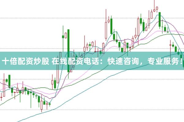十倍配资炒股 在线配资电话：快速咨询，专业服务！