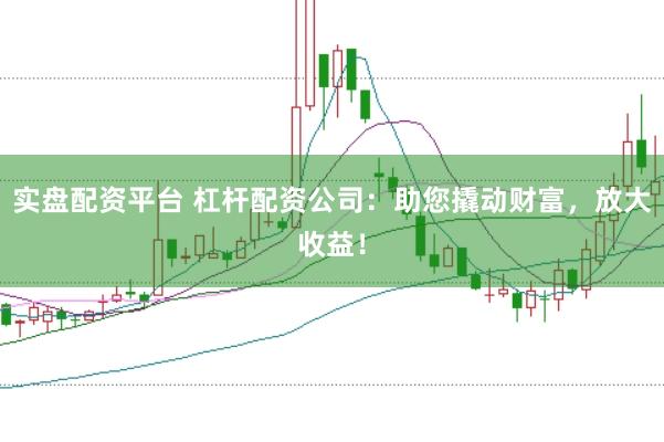实盘配资平台 杠杆配资公司：助您撬动财富，放大收益！