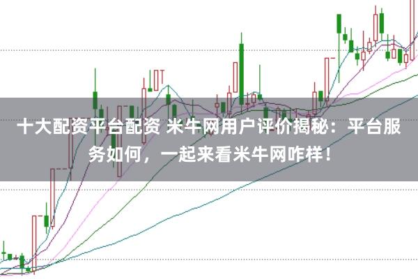 十大配资平台配资 米牛网用户评价揭秘：平台服务如何，一起来看米牛网咋样！