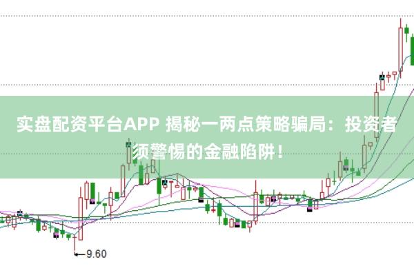 实盘配资平台APP 揭秘一两点策略骗局：投资者须警惕的金融陷阱！