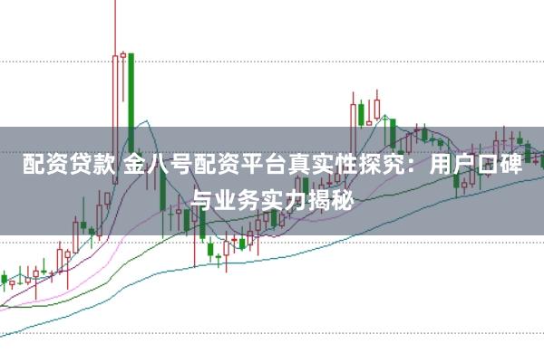 配资贷款 金八号配资平台真实性探究：用户口碑与业务实力揭秘