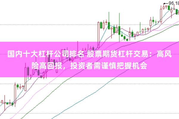 国内十大杠杆公司排名 股票期货杠杆交易：高风险高回报，投资者需谨慎把握机会
