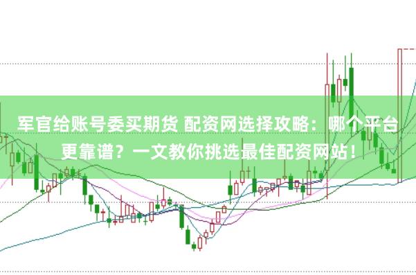 军官给账号委买期货 配资网选择攻略：哪个平台更靠谱？一文教你挑选最佳配资网站！