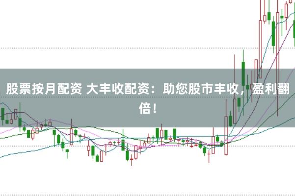 股票按月配资 大丰收配资：助您股市丰收，盈利翻倍！