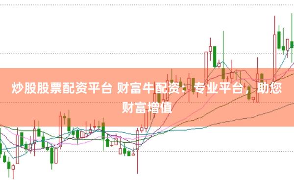 炒股股票配资平台 财富牛配资：专业平台，助您财富增值