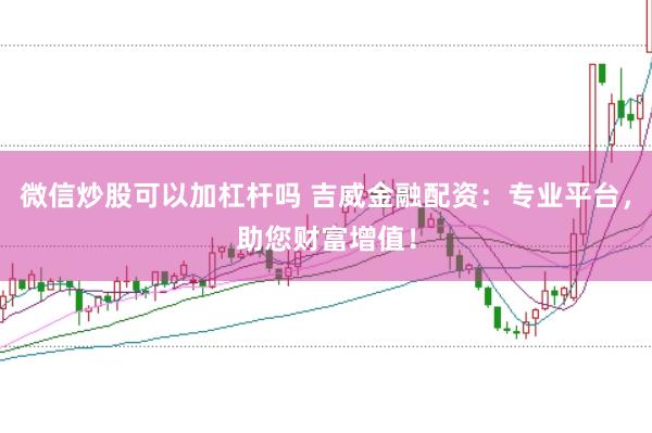 微信炒股可以加杠杆吗 吉威金融配资：专业平台，助您财富增值！