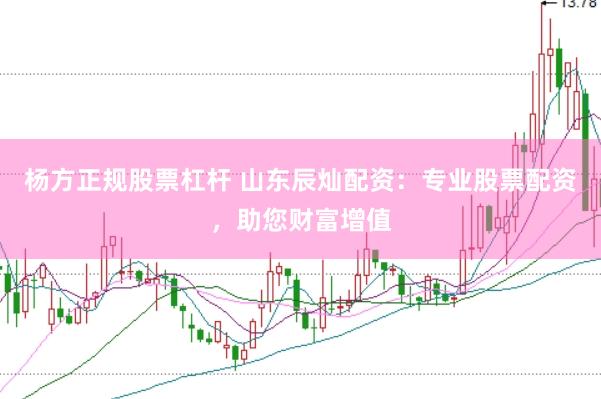 杨方正规股票杠杆 山东辰灿配资：专业股票配资，助您财富增值