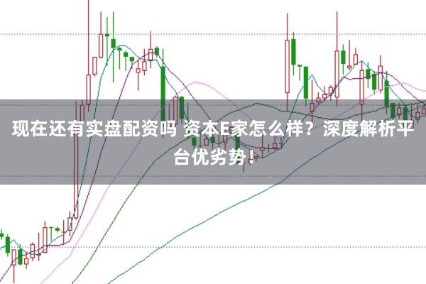 现在还有实盘配资吗 资本E家怎么样？深度解析平台优劣势！